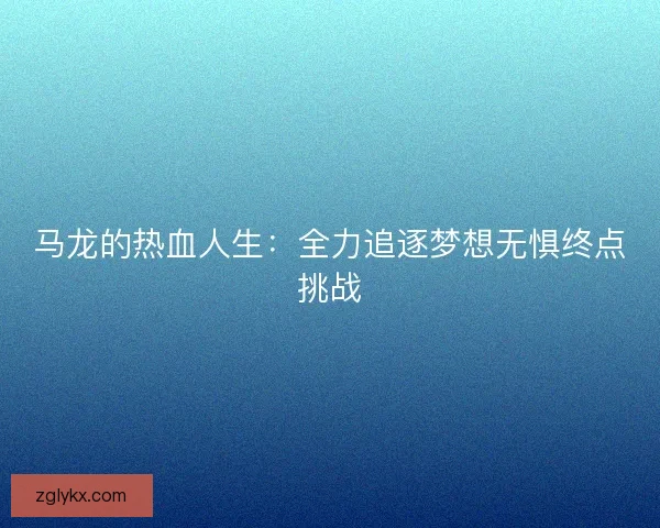 马龙的热血人生：全力追逐梦想无惧终点挑战