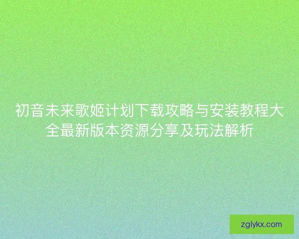 初音未来歌姬计划下载攻略与安装教程大全最新版本资源分享及玩法解析