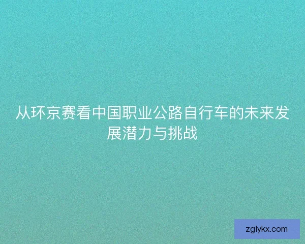 从环京赛看中国职业公路自行车的未来发展潜力与挑战