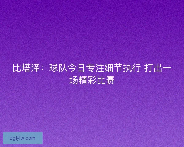 比塔泽：球队今日专注细节执行 打出一场精彩比赛