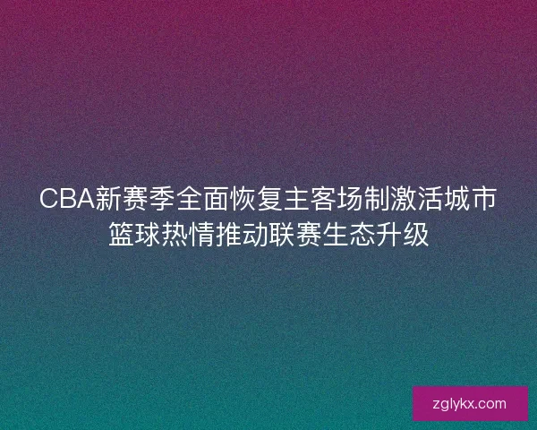 CBA新赛季全面恢复主客场制激活城市篮球热情推动联赛生态升级