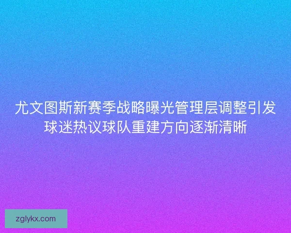 尤文图斯新赛季战略曝光管理层调整引发球迷热议球队重建方向逐渐清晰