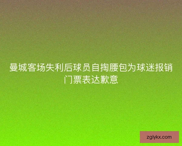 曼城客场失利后球员自掏腰包为球迷报销门票表达歉意