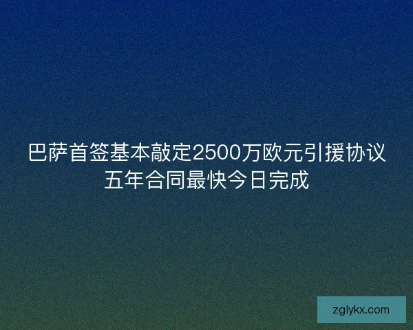 巴萨首签基本敲定2500万欧元引援协议五年合同最快今日完成